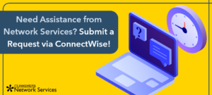 Need Assistance from Network Services?  Submit a Request via ConnectWise!