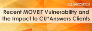 Recent MOVEIT Vulnerability and the Impact to CU*Answers Clients